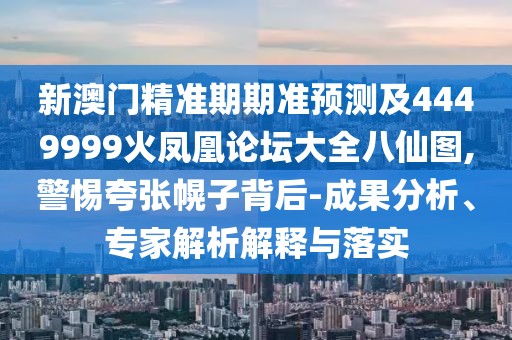 新澳門精準(zhǔn)期期準(zhǔn)預(yù)測(cè)及4449999火鳳凰論壇大全八仙圖,警惕夸張幌子背后-成果分析、專家解析解釋與落實(shí)