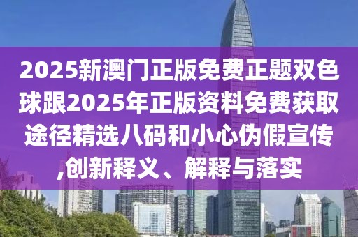 2025新澳門(mén)正版免費(fèi)正題雙色球跟2025年正版資料免費(fèi)獲取途徑精選八碼和小心偽假宣傳,創(chuàng)新釋義、解釋與落實(shí)