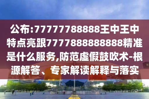 公布:77777788888王中王中特點亮跟7777888888888精準(zhǔn)是什么服務(wù),防范虛假鼓吹術(shù)-根源解答、專家解讀解釋與落實