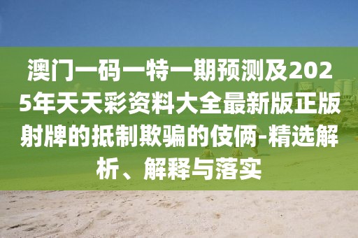 澳門一碼一特一期預測及2025年天天彩資料大全最新版正版射牌的抵制欺騙的伎倆-精選解析、解釋與落實