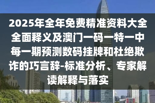 2025年全年免費精準資料大全全面釋義及澳門一碼一特一中每一期預(yù)測數(shù)碼掛牌和杜絕欺詐的巧言辭-標準分析、專家解讀解釋與落實