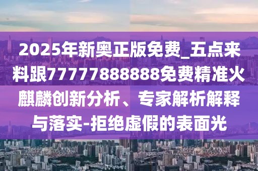 2025年新奧正版免費(fèi)_五點(diǎn)來料跟77777888888免費(fèi)精準(zhǔn)火麒麟創(chuàng)新分析、專家解析解釋與落實(shí)-拒絕虛假的表面光