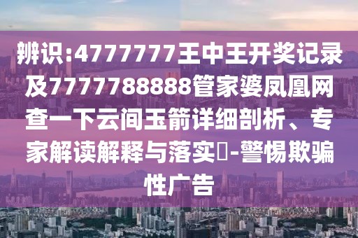 辨識(shí):4777777王中王開獎(jiǎng)記錄及7777788888管家婆鳳凰網(wǎng)查一下云間玉箭詳細(xì)剖析、專家解讀解釋與落實(shí)?-警惕欺騙性廣告