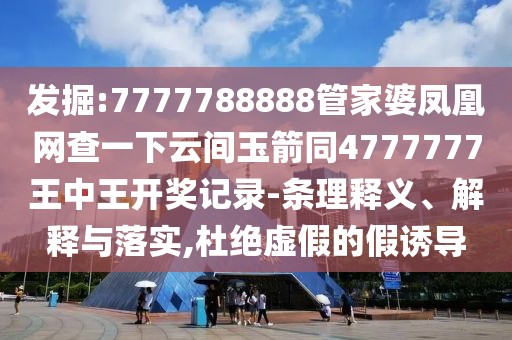 發(fā)掘:7777788888管家婆鳳凰網(wǎng)查一下云間玉箭同4777777王中王開(kāi)獎(jiǎng)記錄-條理釋義、解釋與落實(shí),杜絕虛假的假誘導(dǎo)