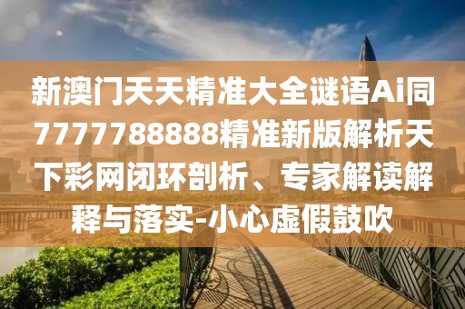 新澳門天天精準(zhǔn)大全謎語Ai同7777788888精準(zhǔn)新版解析天下彩網(wǎng)閉環(huán)剖析、專家解讀解釋與落實-小心虛假鼓吹