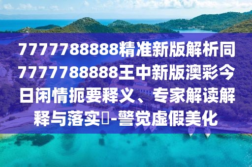 7777788888精準新版解析同7777788888王中新版澳彩今日閑情扼要釋義、專家解讀解釋與落實?-警覺虛假美化