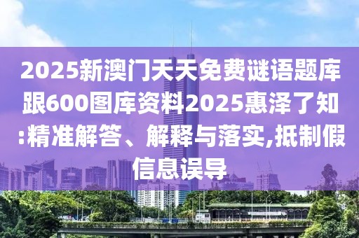 2025新澳門天天免費謎語題庫跟600圖庫資料2025惠澤了知:精準解答、解釋與落實,抵制假信息誤導(dǎo)