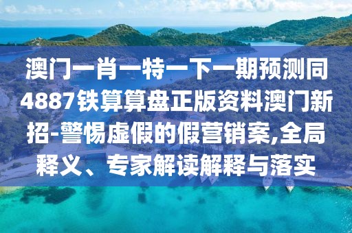 澳門(mén)一肖一特一下一期預(yù)測(cè)同4887鐵算算盤(pán)正版資料澳門(mén)新招-警惕虛假的假營(yíng)銷(xiāo)案,全局釋義、專(zhuān)家解讀解釋與落實(shí)