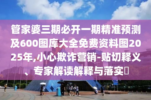 管家婆三期必開一期精準(zhǔn)預(yù)測(cè)及600圖庫大全免費(fèi)資料圖2025年,小心欺詐營銷-貼切釋義、專家解讀解釋與落實(shí)?