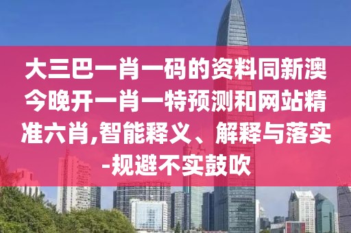 大三巴一肖一碼的資料同新澳今晚開一肖一特預(yù)測和網(wǎng)站精準(zhǔn)六肖,智能釋義、解釋與落實(shí)-規(guī)避不實(shí)鼓吹