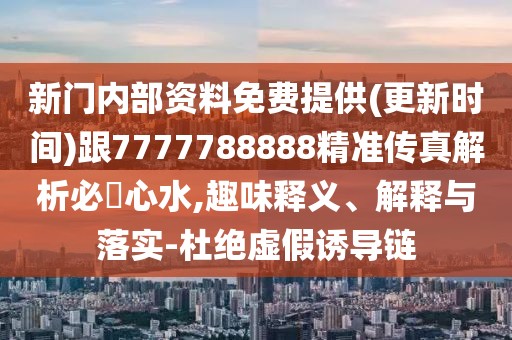 新門內(nèi)部資料免費(fèi)提供(更新時(shí)間)跟7777788888精準(zhǔn)傳真解析必發(fā)心水,趣味釋義、解釋與落實(shí)-杜絕虛假誘導(dǎo)鏈