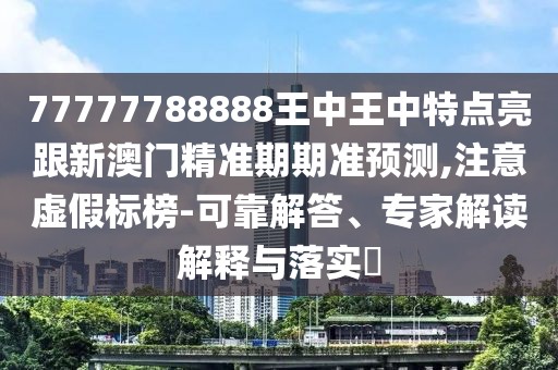 77777788888王中王中特點(diǎn)亮跟新澳門(mén)精準(zhǔn)期期準(zhǔn)預(yù)測(cè),注意虛假標(biāo)榜-可靠解答、專(zhuān)家解讀解釋與落實(shí)?
