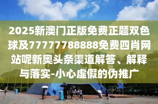 2025新澳門正版免費(fèi)正題雙色球及77777788888免費(fèi)四肖網(wǎng)站呢新奧頭條渠道解答、解釋與落實(shí)-小心虛假的偽推廣