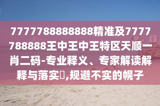 7777788888888精準(zhǔn)及7777788888王中王中王特區(qū)天順一肖二碼-專業(yè)釋義、專家解讀解釋與落實(shí)?,規(guī)避不實(shí)的幌子