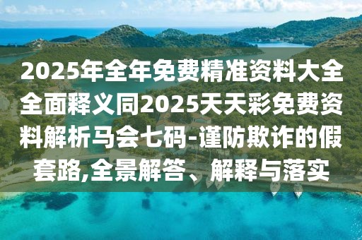 2025年全年免費精準(zhǔn)資料大全全面釋義同2025天天彩免費資料解析馬會七碼-謹(jǐn)防欺詐的假套路,全景解答、解釋與落實