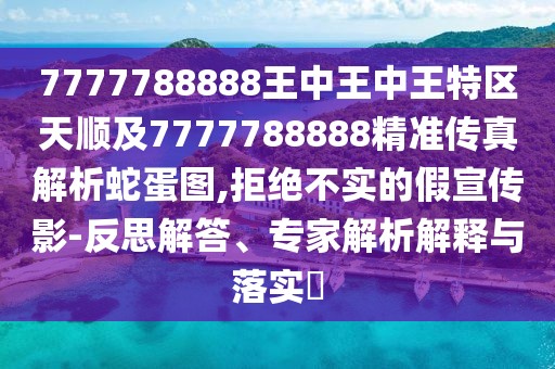 7777788888王中王中王特區(qū)天順及7777788888精準(zhǔn)傳真解析蛇蛋圖,拒絕不實的假宣傳影-反思解答、專家解析解釋與落實?
