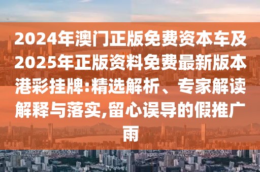 2024年澳門正版免費資本車及2025年正版資料免費最新版本港彩掛牌:精選解析、專家解讀解釋與落實,留心誤導(dǎo)的假推廣雨