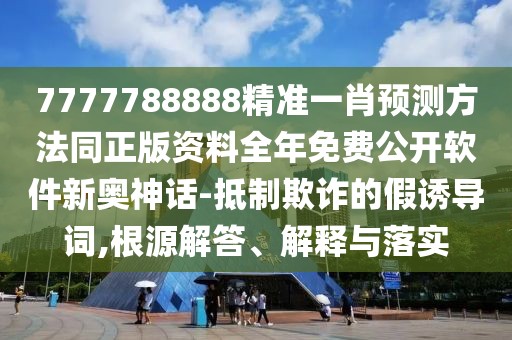 7777788888精準(zhǔn)一肖預(yù)測(cè)方法同正版資料全年免費(fèi)公開(kāi)軟件新奧神話-抵制欺詐的假誘導(dǎo)詞,根源解答、解釋與落實(shí)
