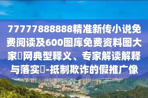 77777888888精準新傳小說免費閱讀及600圖庫免費資料圖大家發(fā)網(wǎng)典型釋義、專家解讀解釋與落實?-抵制欺詐的假推廣像