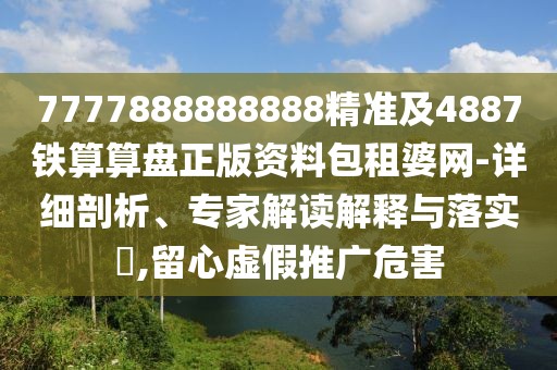 7777888888888精準(zhǔn)及4887鐵算算盤正版資料包租婆網(wǎng)-詳細(xì)剖析、專家解讀解釋與落實(shí)?,留心虛假推廣危害
