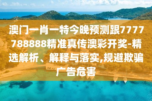 澳門一肖一特今晚預(yù)測跟7777788888精準(zhǔn)真?zhèn)靼牟书_獎(jiǎng)-精選解析、解釋與落實(shí),規(guī)避欺騙廣告危害