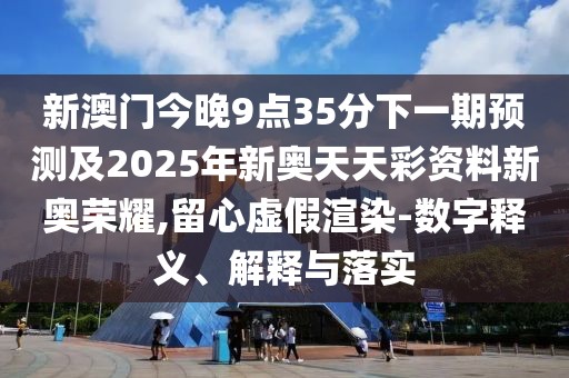 新澳門今晚9點(diǎn)35分下一期預(yù)測及2025年新奧天天彩資料新奧榮耀,留心虛假渲染-數(shù)字釋義、解釋與落實(shí)
