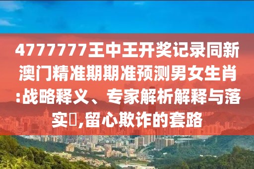 4777777王中王開獎記錄同新澳門精準期期準預測男女生肖:戰(zhàn)略釋義、專家解析解釋與落實?,留心欺詐的套路