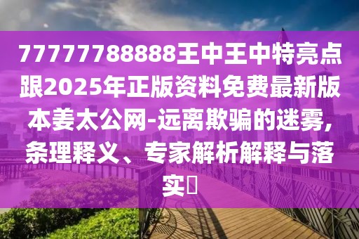 77777788888王中王中特亮點(diǎn)跟2025年正版資料免費(fèi)最新版本姜太公網(wǎng)-遠(yuǎn)離欺騙的迷霧,條理釋義、專家解析解釋與落實(shí)?