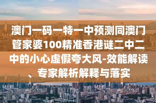 澳門一碼一特一中預(yù)測同澳門管家婆100精準(zhǔn)香港謎二中二中的小心虛假夸大風(fēng)-效能解讀、專家解析解釋與落實(shí)