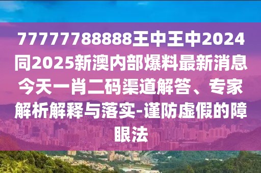 77777788888王中王中2024同2025新澳內(nèi)部爆料最新消息今天一肖二碼渠道解答、專家解析解釋與落實(shí)-謹(jǐn)防虛假的障眼法