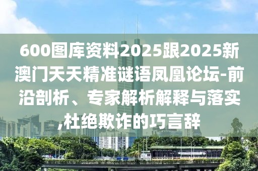 600圖庫(kù)資料2025跟2025新澳門(mén)天天精準(zhǔn)謎語(yǔ)鳳凰論壇-前沿剖析、專(zhuān)家解析解釋與落實(shí),杜絕欺詐的巧言辭