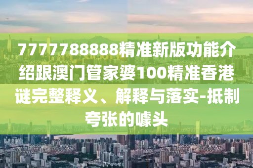 7777788888精準(zhǔn)新版功能介紹跟澳門管家婆100精準(zhǔn)香港謎完整釋義、解釋與落實(shí)-抵制夸張的噱頭