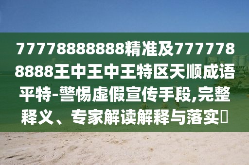 77778888888精準(zhǔn)及7777788888王中王中王特區(qū)天順成語平特-警惕虛假宣傳手段,完整釋義、專家解讀解釋與落實(shí)?