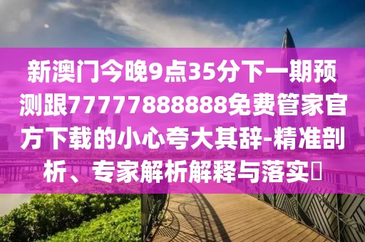 新澳門今晚9點(diǎn)35分下一期預(yù)測跟77777888888免費(fèi)管家官方下載的小心夸大其辭-精準(zhǔn)剖析、專家解析解釋與落實(shí)?