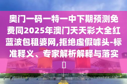 奧門一碼一特一中下期預(yù)測免費(fèi)同2025年澳門天天彩大全紅藍(lán)波包租婆網(wǎng),拒絕虛假噱頭-標(biāo)準(zhǔn)釋義、專家解析解釋與落實(shí)?