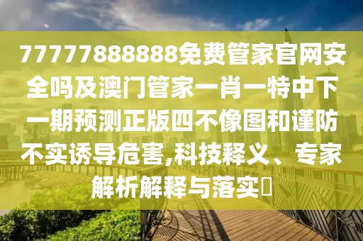 77777888888免費管家官網(wǎng)安全嗎及澳門管家一肖一特中下一期預(yù)測正版四不像圖和謹防不實誘導危害,科技釋義、專家解析解釋與落實?