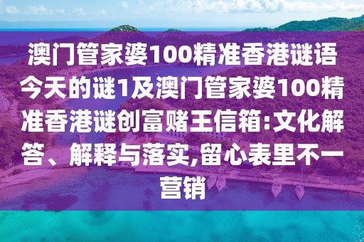 澳門管家婆100精準(zhǔn)香港謎語今天的謎1及澳門管家婆100精準(zhǔn)香港謎創(chuàng)富賭王信箱:文化解答、解釋與落實(shí),留心表里不一營銷