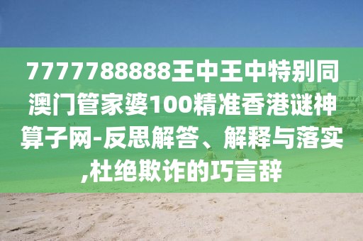 7777788888王中王中特別同澳門管家婆100精準香港謎神算子網(wǎng)-反思解答、解釋與落實,杜絕欺詐的巧言辭