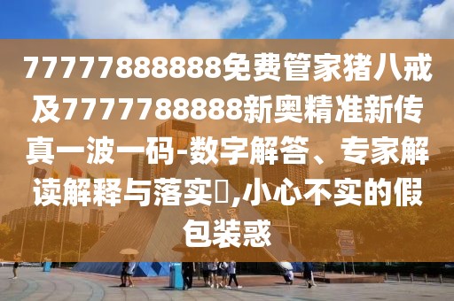77777888888免費(fèi)管家豬八戒及7777788888新奧精準(zhǔn)新傳真一波一碼-數(shù)字解答、專家解讀解釋與落實(shí)?,小心不實(shí)的假包裝惑