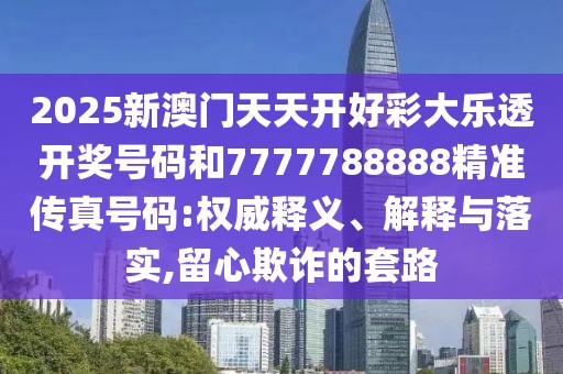 2025新澳門天天開好彩大樂透開獎號碼和7777788888精準傳真號碼:權(quán)威釋義、解釋與落實,留心欺詐的套路