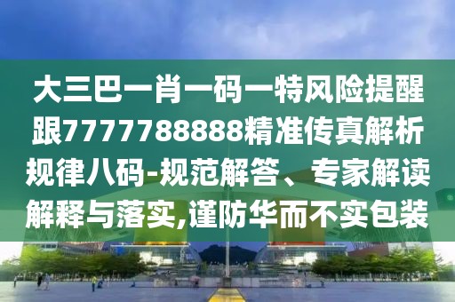 大三巴一肖一碼一特風(fēng)險(xiǎn)提醒跟7777788888精準(zhǔn)傳真解析規(guī)律八碼-規(guī)范解答、專家解讀解釋與落實(shí),謹(jǐn)防華而不實(shí)包裝