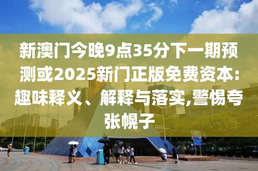 新澳門(mén)今晚9點(diǎn)35分下一期預(yù)測(cè)或2025新門(mén)正版免費(fèi)資本:趣味釋義、解釋與落實(shí),警惕夸張幌子