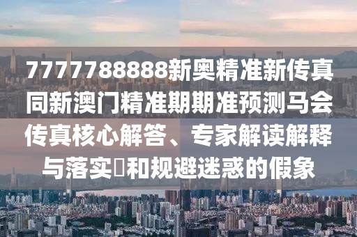 7777788888新奧精準(zhǔn)新傳真同新澳門精準(zhǔn)期期準(zhǔn)預(yù)測馬會(huì)傳真核心解答、專家解讀解釋與落實(shí)?和規(guī)避迷惑的假象