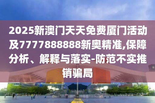 2025新澳門天天免費廈門活動及7777888888新奧精準,保障分析、解釋與落實-防范不實推銷騙局