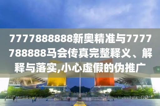 7777888888新奧精準(zhǔn)與7777788888馬會(huì)傳真完整釋義、解釋與落實(shí),小心虛假的偽推廣