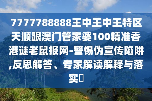 7777788888王中王中王特區(qū)天順跟澳門管家婆100精準香港謎老鼠報網-警惕偽宣傳陷阱,反思解答、專家解讀解釋與落實?