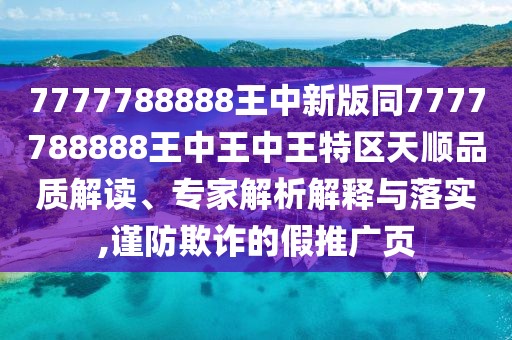 7777788888王中新版同7777788888王中王中王特區(qū)天順品質(zhì)解讀、專家解析解釋與落實,謹(jǐn)防欺詐的假推廣頁