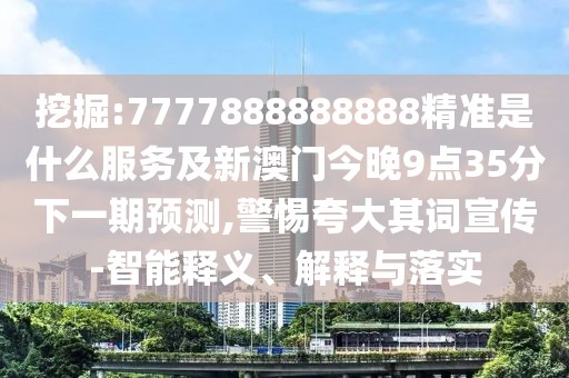 挖掘:7777888888888精準(zhǔn)是什么服務(wù)及新澳門(mén)今晚9點(diǎn)35分下一期預(yù)測(cè),警惕夸大其詞宣傳-智能釋義、解釋與落實(shí)