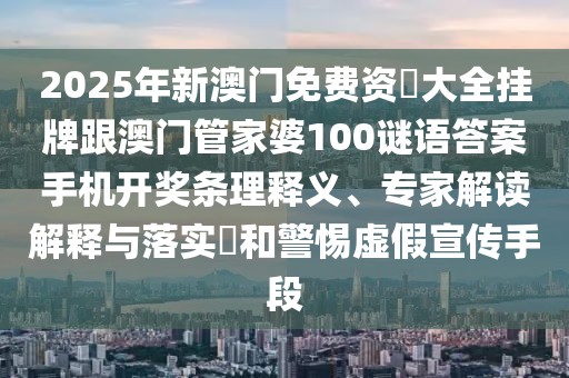 2025年新澳門免費資枓大全掛牌跟澳門管家婆100謎語答案手機開獎條理釋義、專家解讀解釋與落實?和警惕虛假宣傳手段