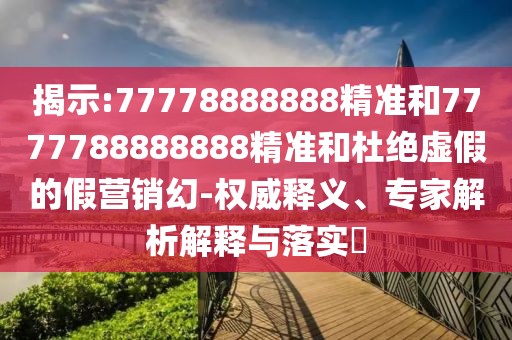 揭示:77778888888精準(zhǔn)和7777788888888精準(zhǔn)和杜絕虛假的假營(yíng)銷幻-權(quán)威釋義、專家解析解釋與落實(shí)?